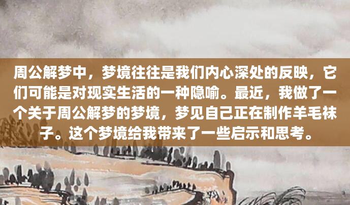 周公解梦中，梦境往往是我们内心深处的反映，它们可能是对现实生活的一种隐喻。最近，我做了一个关于周公解梦的梦境，梦见自己正在制作羊毛袜子。这个梦境给我带来了一些启示和思考。