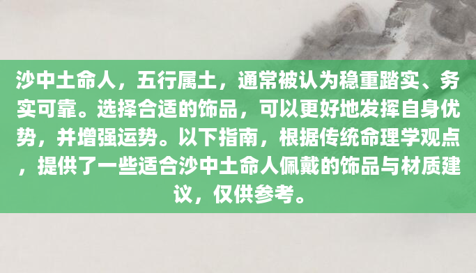 沙中土命人，五行属土，通常被认为稳重踏实、务实可靠。选择合适的饰品，可以更好地发挥自身优势，并增强运势。以下指南，根据传统命理学观点，提供了一些适合沙中土命人佩戴的饰品与材质建议，仅供参考。