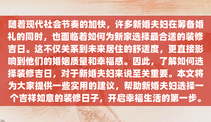 随着现代社会节奏的加快，许多新婚夫妇在筹备婚礼的同时，也面临着如何为新家选择最合适的装修吉日。这不仅关系到未来居住的舒适度，更直接影响到他们的婚姻质量和幸福感。因此，了解如何选择装修吉日，对于新婚夫妇来说至关重要。本文将为大家提供一些实用的建议，帮助新婚夫妇选择一个吉祥如意的装修日子，开启幸福生活的第一步。